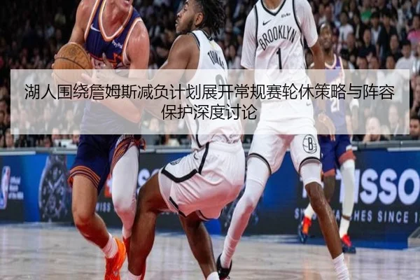 湖人围绕詹姆斯减负计划展开常规赛轮休策略与阵容保护深度讨论