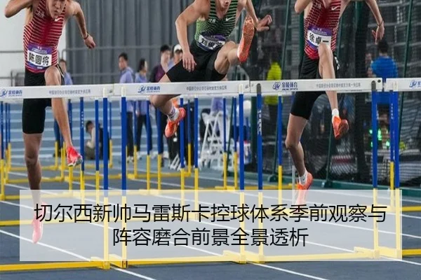 切尔西新帅马雷斯卡控球体系季前观察与阵容磨合前景全景透析