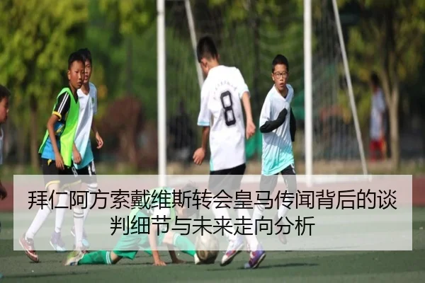 拜仁阿方索戴维斯转会皇马传闻背后的谈判细节与未来走向分析