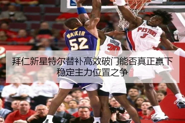 拜仁新星特尔替补高效破门能否真正赢下稳定主力位置之争