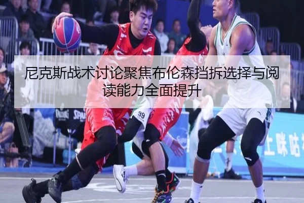尼克斯战术讨论聚焦布伦森挡拆选择与阅读能力全面提升