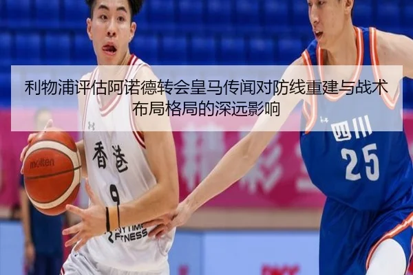 利物浦评估阿诺德转会皇马传闻对防线重建与战术布局格局的深远影响