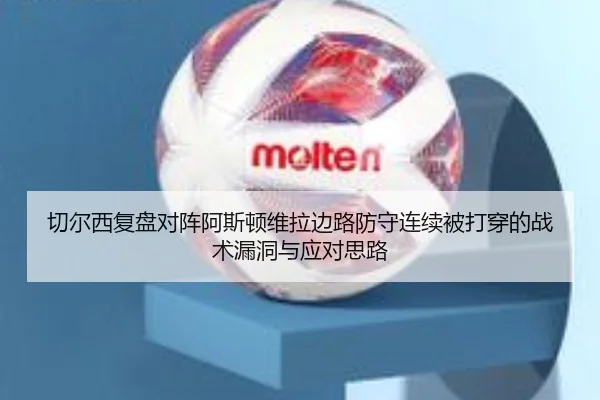 切尔西复盘对阵阿斯顿维拉边路防守连续被打穿的战术漏洞与应对思路
