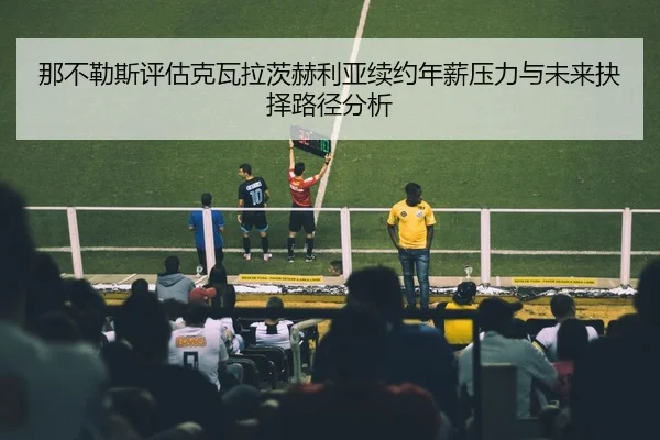 那不勒斯评估克瓦拉茨赫利亚续约年薪压力与未来抉择路径分析
