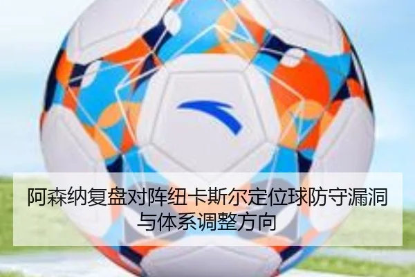 阿森纳复盘对阵纽卡斯尔定位球防守漏洞与体系调整方向