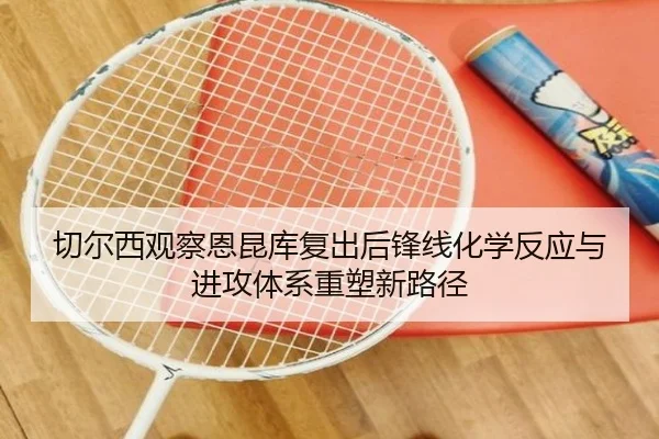 切尔西观察恩昆库复出后锋线化学反应与进攻体系重塑新路径