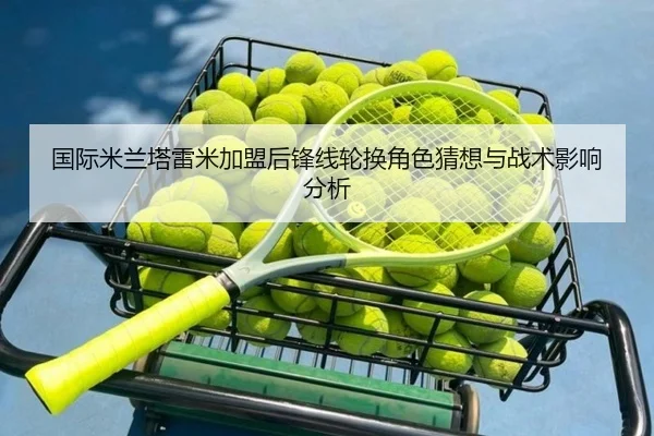 国际米兰塔雷米加盟后锋线轮换角色猜想与战术影响分析