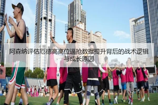 阿森纳评估厄德高高位逼抢数据提升背后的战术逻辑与成长原因