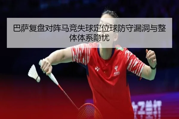 巴萨复盘对阵马竞失球定位球防守漏洞与整体体系隐忧