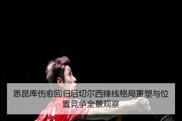 恩昆库伤愈回归后切尔西锋线格局重塑与位置竞争全景观察