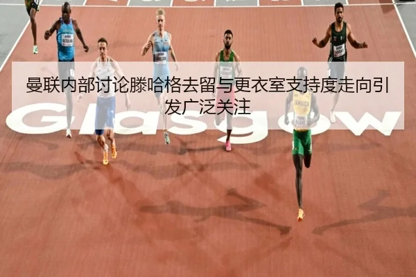 曼联内部讨论滕哈格去留与更衣室支持度走向引发广泛关注