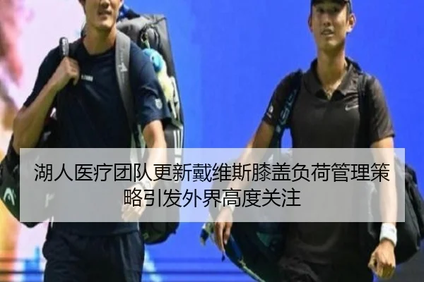 湖人医疗团队更新戴维斯膝盖负荷管理策略引发外界高度关注