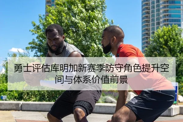 勇士评估库明加新赛季防守角色提升空间与体系价值前景