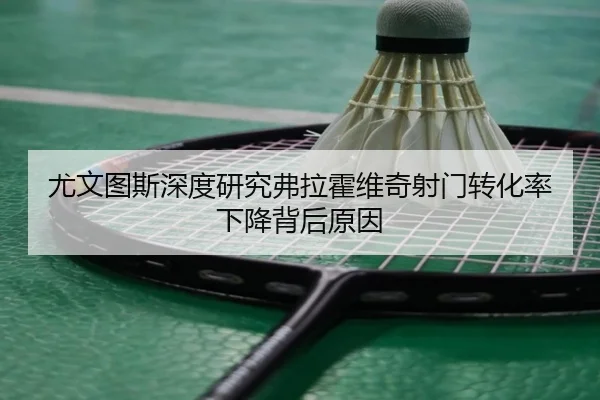 尤文图斯深度研究弗拉霍维奇射门转化率下降背后原因