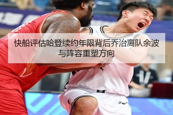 快船评估哈登续约年限背后乔治离队余波与阵容重塑方向